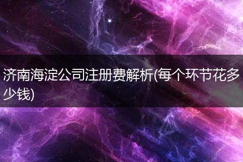 济南海淀公司注册费解析(每个环节花多少钱)