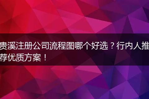 贵溪注册公司流程图哪个好选？行内人推荐优质方案！
