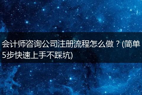 会计师咨询公司注册流程怎么做？(简单5步快速上手不踩坑)
