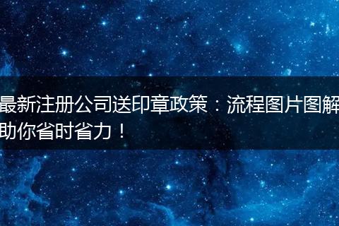 最新注册公司送印章政策：流程图片图解助你省时省力！