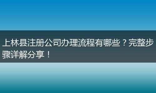 上林县注册公司办理流程有哪些？完整步骤详解分享！