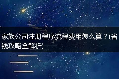 家族公司注册程序流程费用怎么算？(省钱攻略全解析)