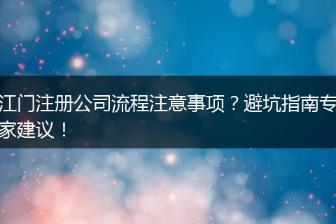 江门注册公司流程注意事项？避坑指南专家建议！