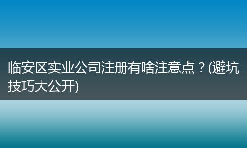 临安区实业公司注册有啥注意点？(避坑技巧大公开)
