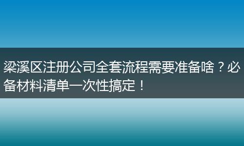 梁溪区注册公司全套流程需要准备啥?必备材料清单一次性搞定!