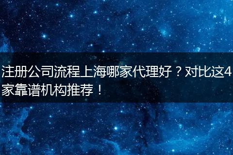 注册公司流程上海哪家代理好？对比这4家靠谱机构推荐！