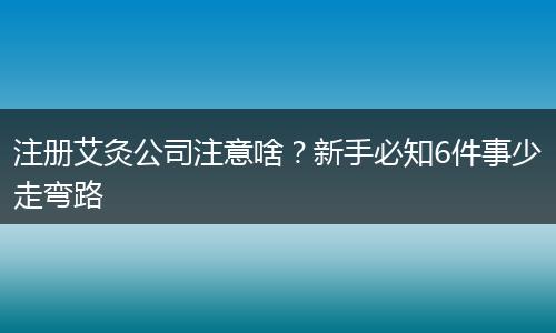注册艾灸公司注意啥?新手必知6件事少走弯路