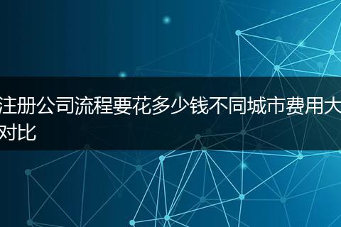 注册公司流程要花多少钱不同城市费用大对比