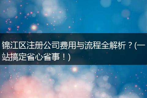 锦江区注册公司费用与流程全解析？(一站搞定省心省事！)