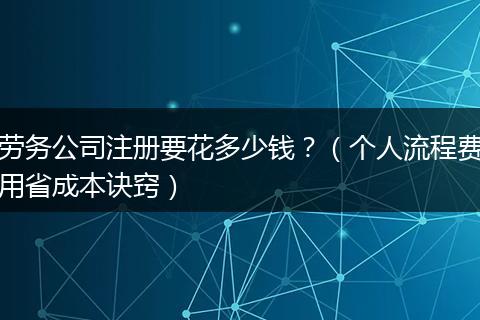 劳务公司注册要花多少钱？（个人流程费用省成本诀窍）