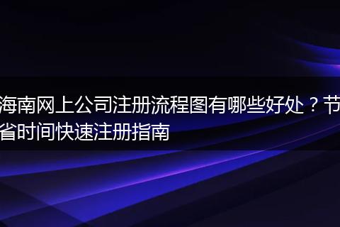 海南网上公司注册流程图有哪些好处?节省时间快速注册指南