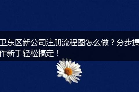 卫东区新公司注册流程图怎么做？分步操作新手轻松搞定！