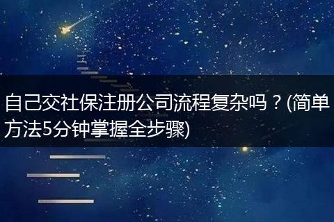 自己交社保注册公司流程复杂吗？(简单方法5分钟掌握全步骤)