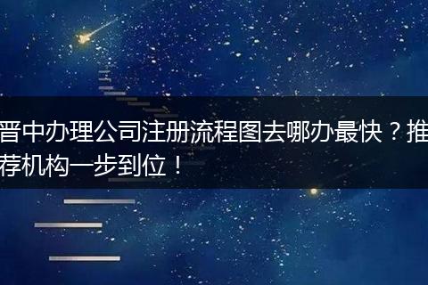 晋中办理公司注册流程图去哪办最快？推荐机构一步到位！