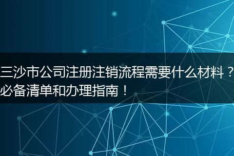 三沙市公司注册注销流程需要什么材料?必备清单和办理指南!