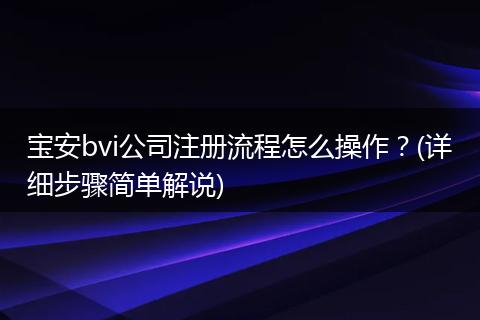 宝安bvi公司注册流程怎么操作?(详细步骤简单解说)