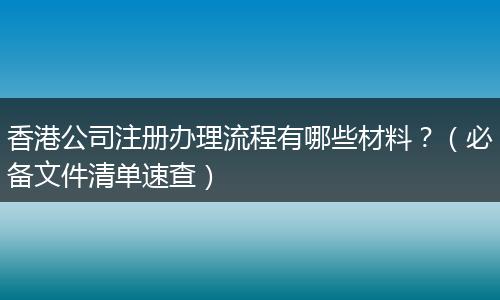 香港公司注册办理流程有哪些材料?(必备文件清单速查)
