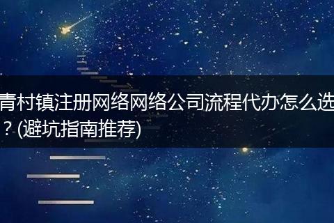 青村镇注册网络网络公司流程代办怎么选?(避坑指南推荐)
