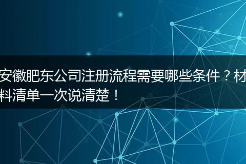 安徽肥东公司注册流程需要哪些条件?材料清单一次说清楚!