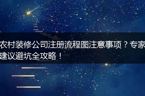农村装修公司注册流程图注意事项？专家建议避坑全攻略！