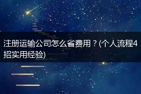 注册运输公司怎么省费用？(个人流程4招实用经验)