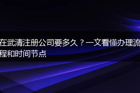 在武清注册公司要多久?一文看懂办理流程和时间节点