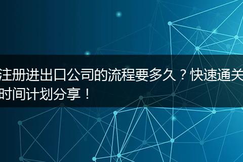 注册进出口公司的流程要多久?快速通关时间计划分享!