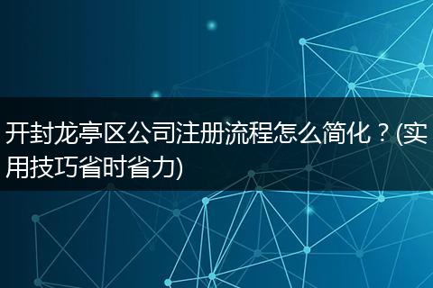 开封龙亭区公司注册流程怎么简化?(实用技巧省时省力)