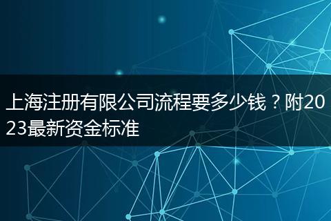 上海注册有限公司流程要多少钱？附2023最新资金标准