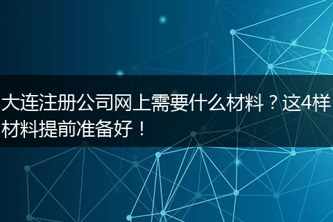 大连注册公司网上需要什么材料？这4样材料提前准备好！