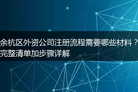 余杭区外资公司注册流程需要哪些材料？完整清单加步骤详解