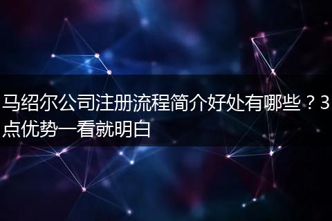 马绍尔公司注册流程简介好处有哪些？3点优势一看就明白