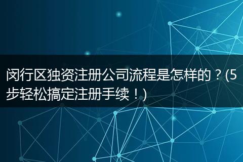 闵行区独资注册公司流程是怎样的？(5步轻松搞定注册手续！)