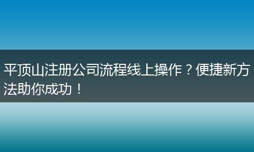 平顶山注册公司流程线上操作？便捷新方法助你成功！