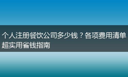 个人注册餐饮公司多少钱？各项费用清单超实用省钱指南