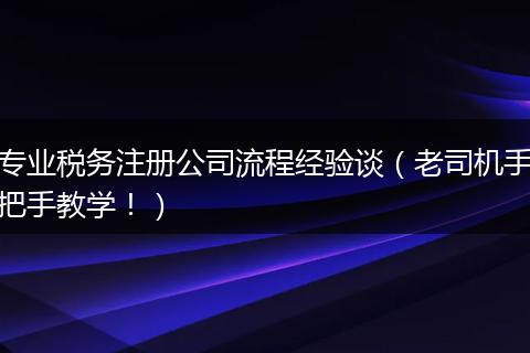 专业税务注册公司流程经验谈（老司机手把手教学！）