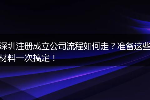 深圳注册成立公司流程如何走?准备这些材料一次搞定!