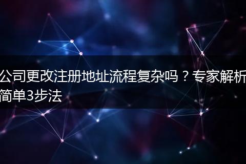 公司更改注册地址流程复杂吗？专家解析简单3步法