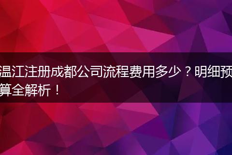 温江注册成都公司流程费用多少?明细预算全解析!