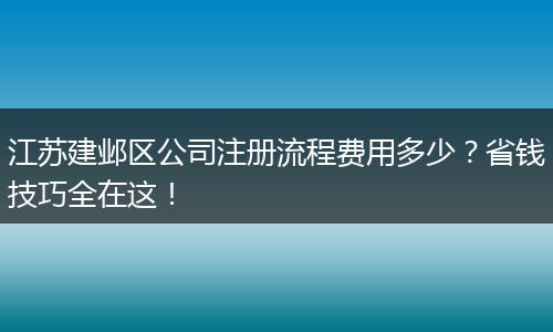 江苏建邺区公司注册流程费用多少？省钱技巧全在这！