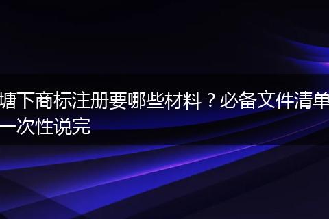 塘下商标注册要哪些材料?必备文件清单一次性说完