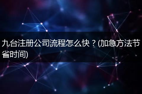 九台注册公司流程怎么快？(加急方法节省时间)