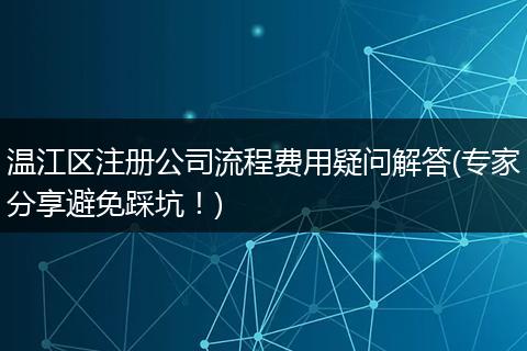 温江区注册公司流程费用疑问解答(专家分享避免踩坑！)