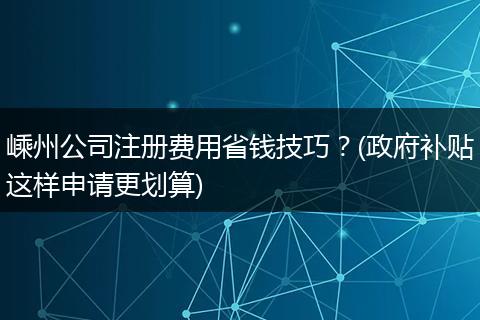 嵊州公司注册费用省钱技巧？(政府补贴这样申请更划算)