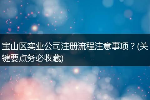 宝山区实业公司注册流程注意事项?(关键要点务必收藏)