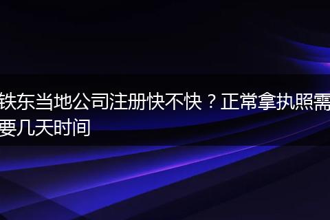 铁东当地公司注册快不快?正常拿执照需要几天时间