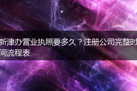 新津办营业执照要多久？注册公司完整时间流程表