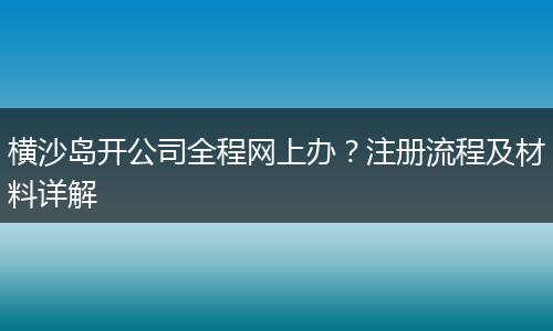 横沙岛开公司全程网上办?注册流程及材料详解