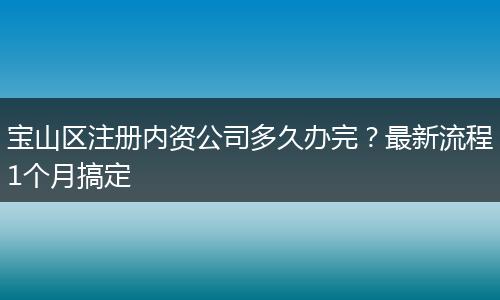 宝山区注册内资公司多久办完?最新流程1个月搞定