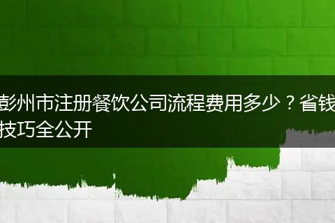 彭州市注册餐饮公司流程费用多少?省钱技巧全公开